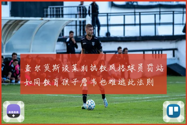 查尔莫斯谈莱利执教风格球员罚站如同教育孩子詹韦也难逃此法则
