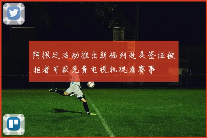 阿根廷活动推出新福利赴美签证被拒者可获免费电视机观看赛事