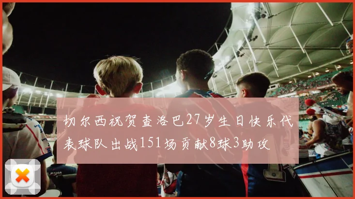 切尔西祝贺查洛巴27岁生日快乐代表球队出战151场贡献8球3助攻