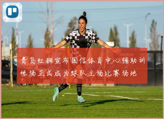 青岛红狮宣布国信体育中心辅助训练场正式成为球队主场比赛场地