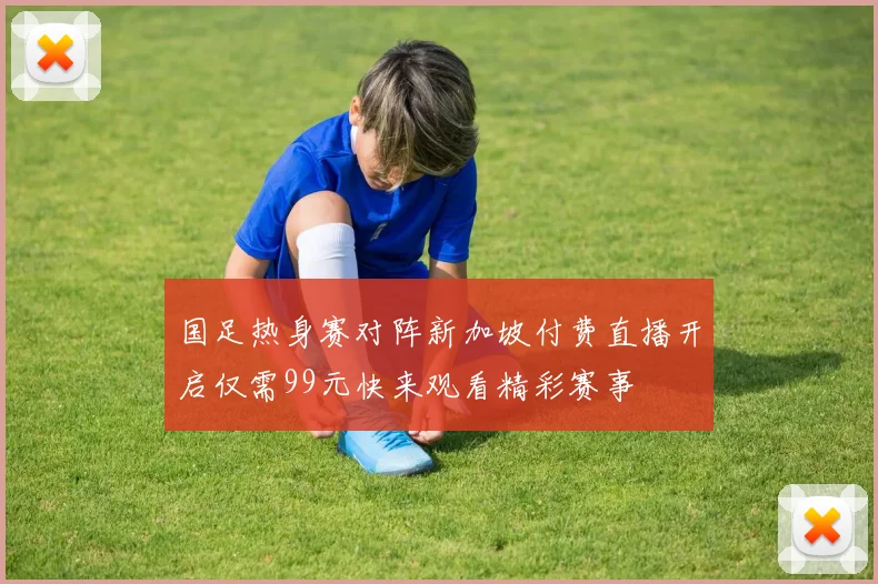 国足热身赛对阵新加坡付费直播开启仅需99元快来观看精彩赛事