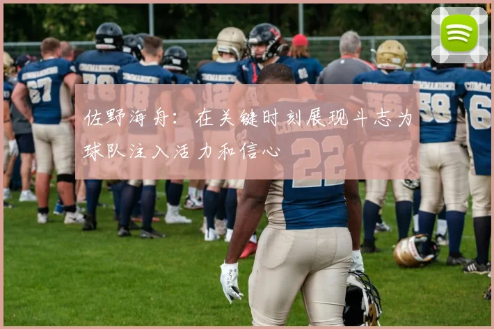 佐野海舟：在关键时刻展现斗志为球队注入活力和信心
