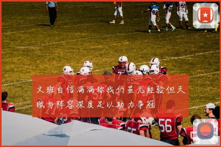 文班自信满满称我们虽无经验但天赋与阵容深度足以助力争冠