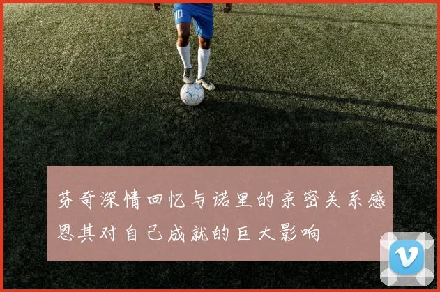 芬奇深情回忆与诺里的亲密关系感恩其对自己成就的巨大影响