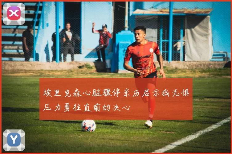 埃里克森心脏骤停亲历启示我无惧压力勇往直前的决心