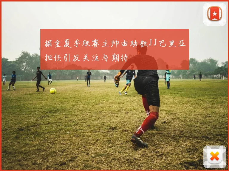 掘金夏季联赛主帅由助教JJ巴里亚担任引发关注与期待