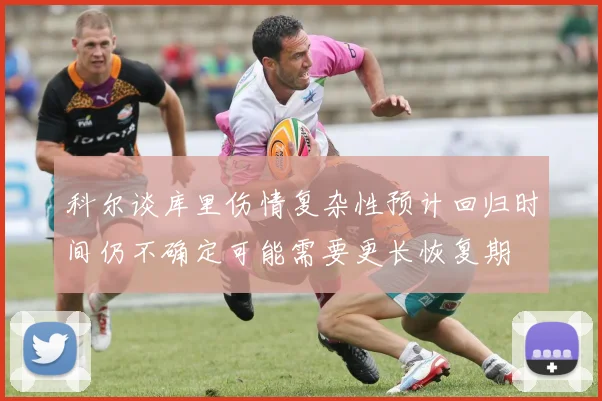 科尔谈库里伤情复杂性预计回归时间仍不确定可能需要更长恢复期