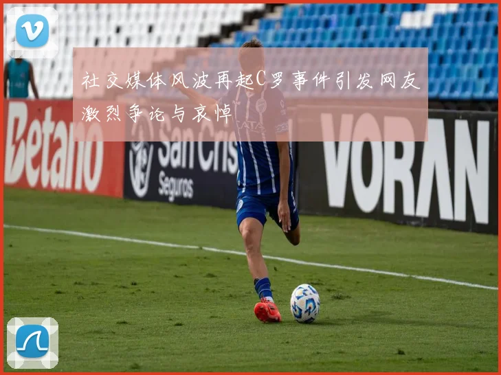 社交媒体风波再起C罗事件引发网友激烈争论与哀悼
