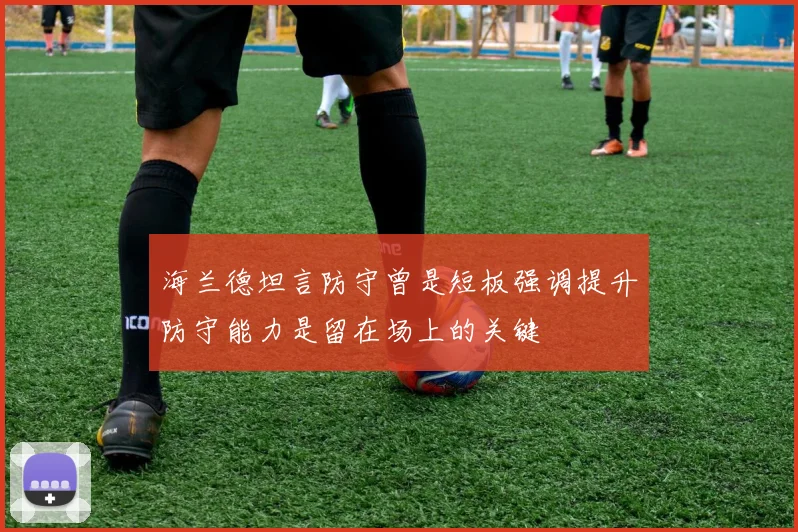 海兰德坦言防守曾是短板强调提升防守能力是留在场上的关键