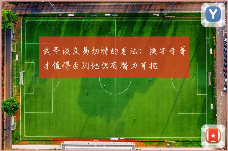 武圣谈交易切特的看法：换字母哥才值得否则他仍有潜力可挖