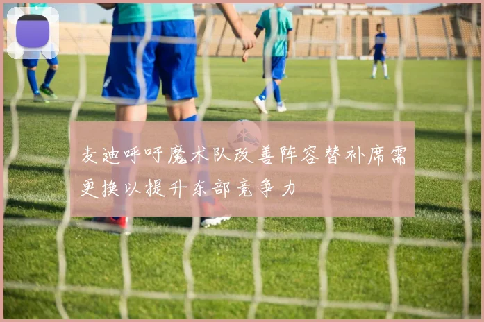 麦迪呼吁魔术队改善阵容替补席需更换以提升东部竞争力