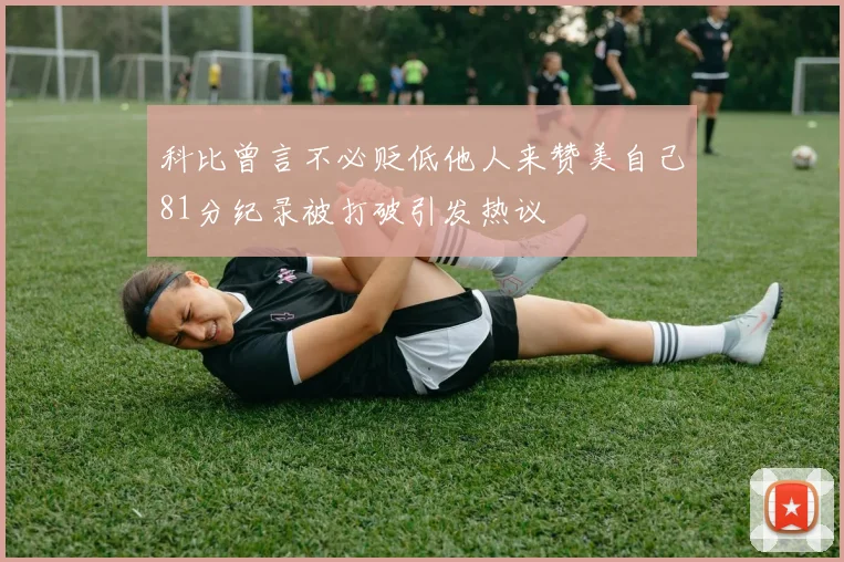 科比曾言不必贬低他人来赞美自己81分纪录被打破引发热议