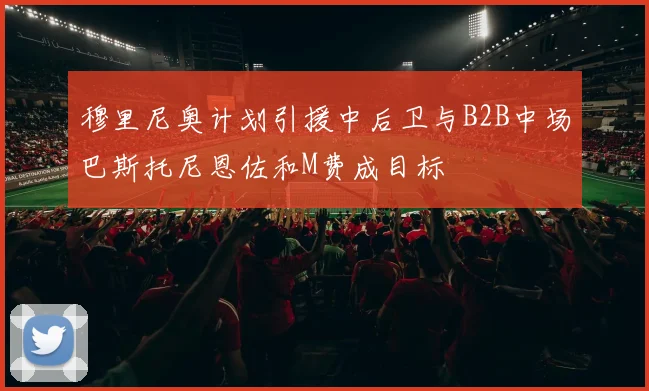 穆里尼奥计划引援中后卫与B2B中场巴斯托尼恩佐和M费成目标