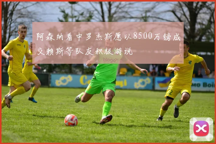 阿森纳看中罗杰斯愿以8500万镑成交赖斯等队友积极游说