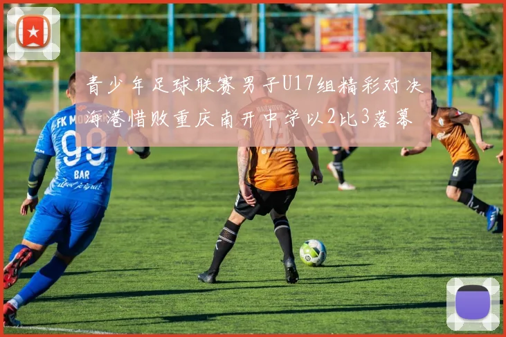 青少年足球联赛男子U17组精彩对决海港惜败重庆南开中学以2比3落幕