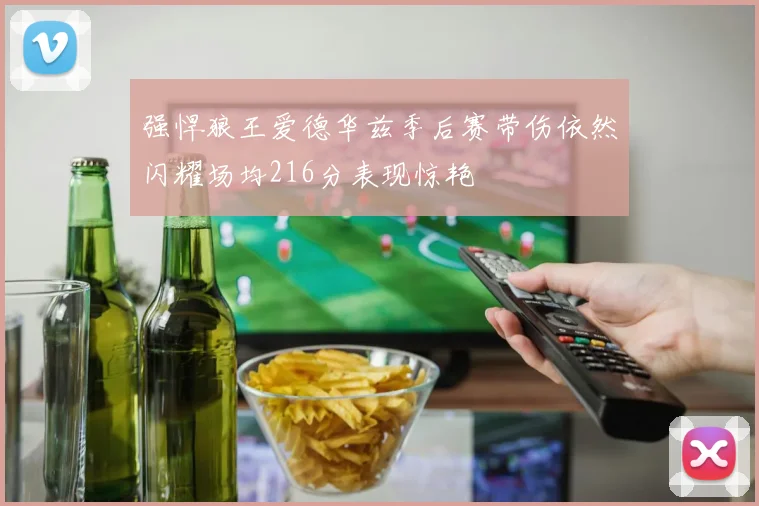 强悍狼王爱德华兹季后赛带伤依然闪耀场均216分表现惊艳