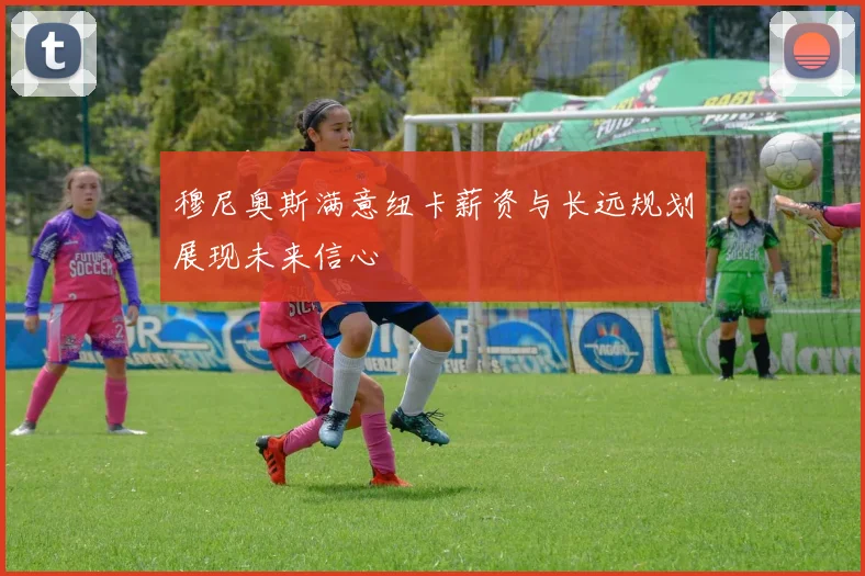 穆尼奥斯满意纽卡薪资与长远规划展现未来信心