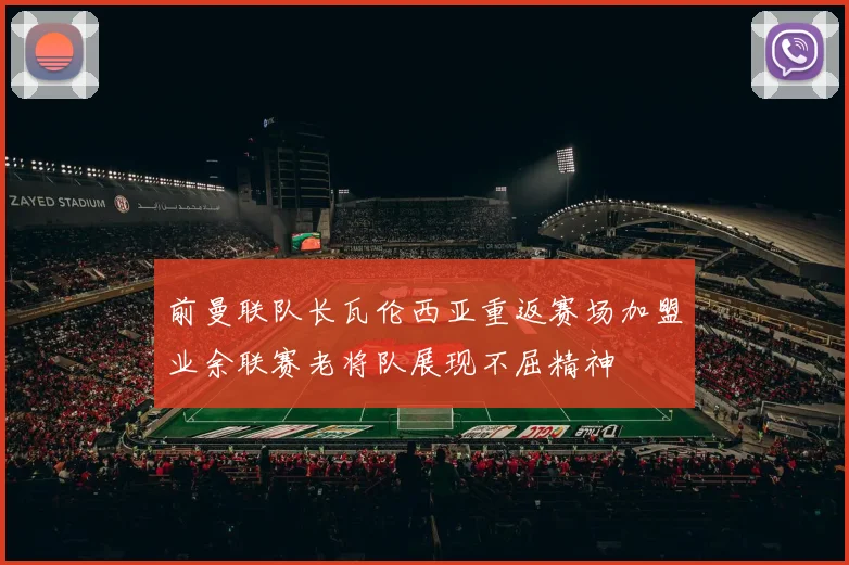 前曼联队长瓦伦西亚重返赛场加盟业余联赛老将队展现不屈精神