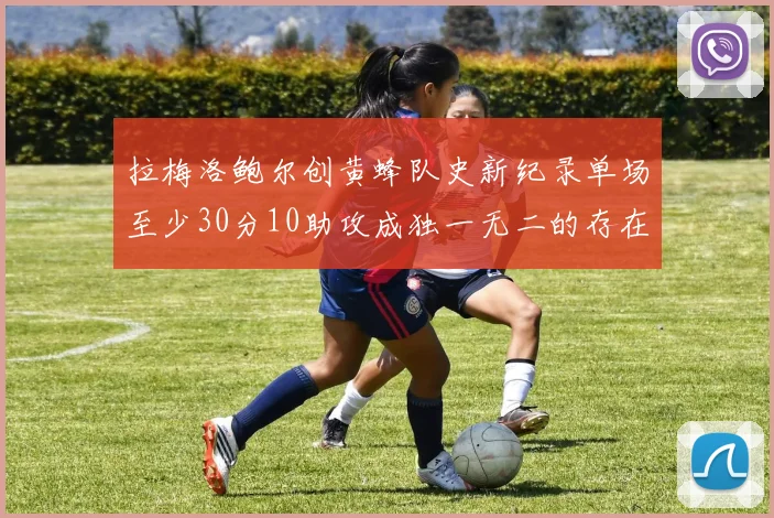拉梅洛鲍尔创黄蜂队史新纪录单场至少30分10助攻成独一无二的存在