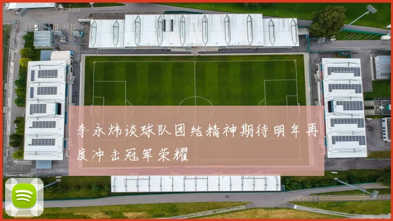李永炜谈球队团结精神期待明年再度冲击冠军荣耀