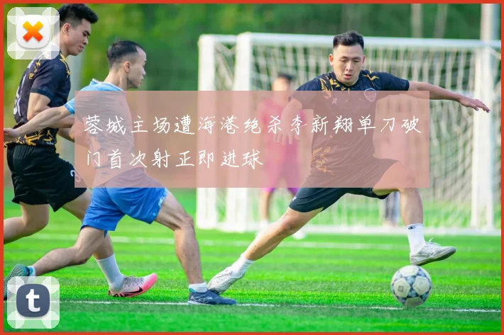 蓉城主场遭海港绝杀李新翔单刀破门首次射正即进球