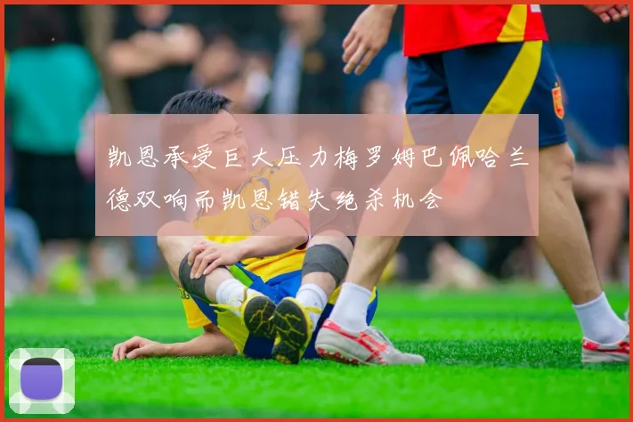凯恩承受巨大压力梅罗姆巴佩哈兰德双响而凯恩错失绝杀机会