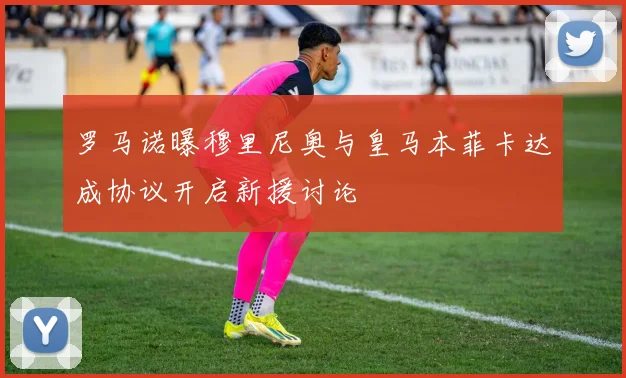 罗马诺曝穆里尼奥与皇马本菲卡达成协议开启新援讨论