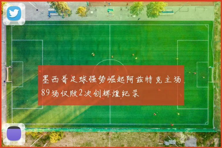 墨西哥足球强势崛起阿兹特克主场89场仅败2次创辉煌纪录
